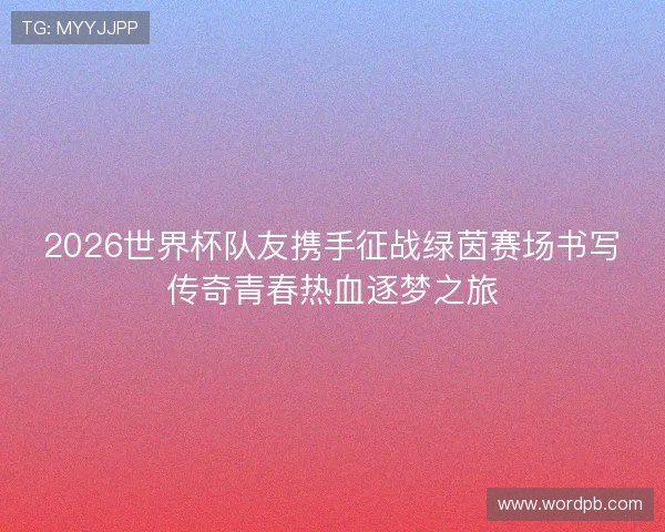 2026世界杯队友携手征战绿茵赛场书写传奇青春热血逐梦之旅