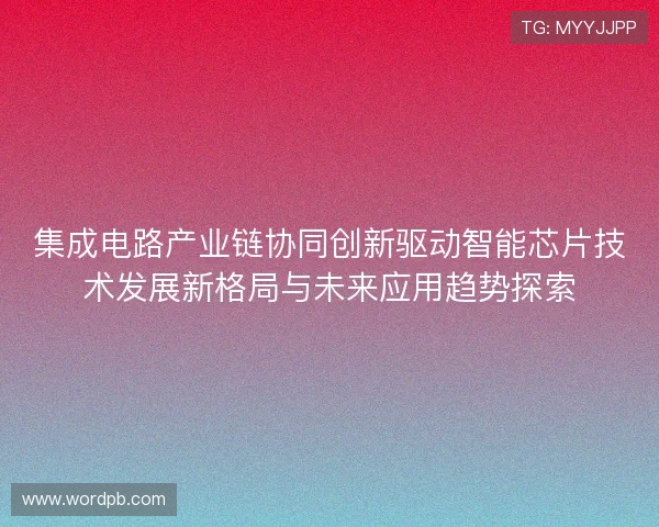 集成电路产业链协同创新驱动智能芯片技术发展新格局与未来应用趋势探索